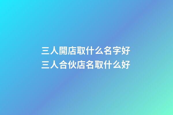 三人開店取什么名字好 三人合伙店名取什么好-第1張-店鋪起名-玄機(jī)派